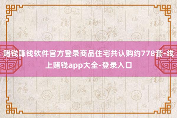 赌钱赚钱软件官方登录商品住宅共认购约778套-线上赌钱app大全-登录入口