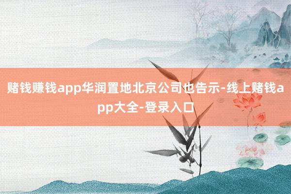 赌钱赚钱app华润置地北京公司也告示-线上赌钱app大全-登录入口