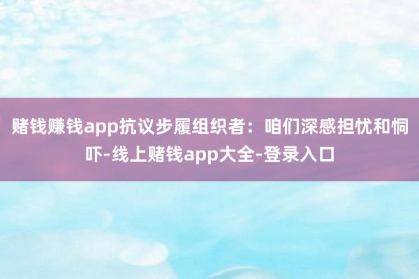 赌钱赚钱app　　抗议步履组织者：咱们深感担忧和恫吓-线上赌钱app大全-登录入口
