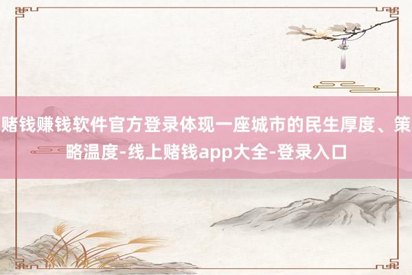 赌钱赚钱软件官方登录体现一座城市的民生厚度、策略温度-线上赌钱app大全-登录入口