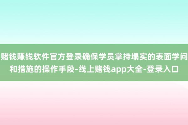 赌钱赚钱软件官方登录确保学员掌持塌实的表面学问和措施的操作手段-线上赌钱app大全-登录入口