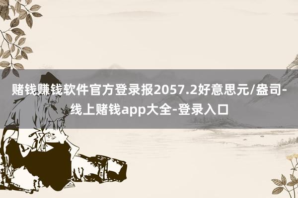 赌钱赚钱软件官方登录报2057.2好意思元/盎司-线上赌钱app大全-登录入口