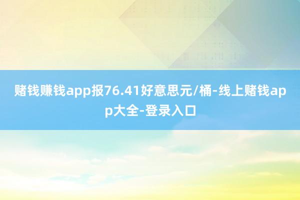 赌钱赚钱app报76.41好意思元/桶-线上赌钱app大全-登录入口
