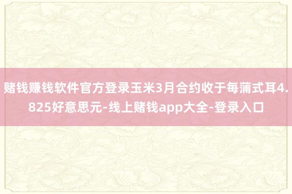 赌钱赚钱软件官方登录玉米3月合约收于每蒲式耳4.825好意思元-线上赌钱app大全-登录入口
