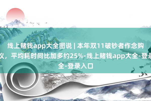 线上赌钱app大全图说 | 本年双11破钞者作念购物决议,平均耗时同比加多约25%-线上赌钱app大全-登录入口