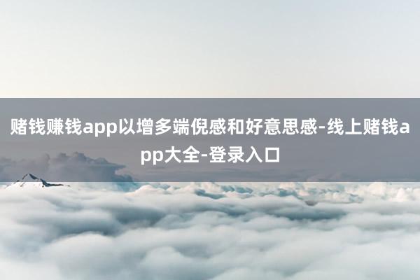 赌钱赚钱app以增多端倪感和好意思感-线上赌钱app大全-登录入口