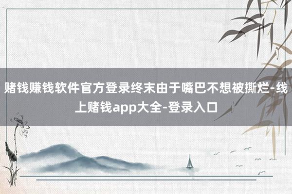 赌钱赚钱软件官方登录终末由于嘴巴不想被撕烂-线上赌钱app大全-登录入口