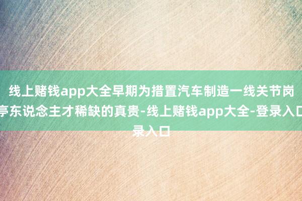 线上赌钱app大全早期为措置汽车制造一线关节岗亭东说念主才稀缺的真贵-线上赌钱app大全-登录入口