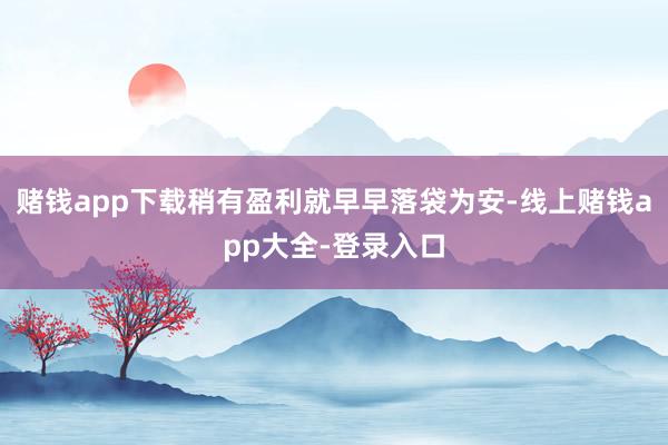 赌钱app下载稍有盈利就早早落袋为安-线上赌钱app大全-登录入口