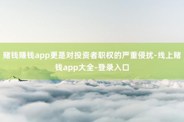 赌钱赚钱app更是对投资者职权的严重侵扰-线上赌钱app大全-登录入口