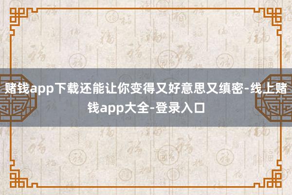 赌钱app下载还能让你变得又好意思又缜密-线上赌钱app大全-登录入口