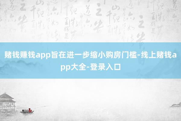 赌钱赚钱app旨在进一步缩小购房门槛-线上赌钱app大全-登录入口