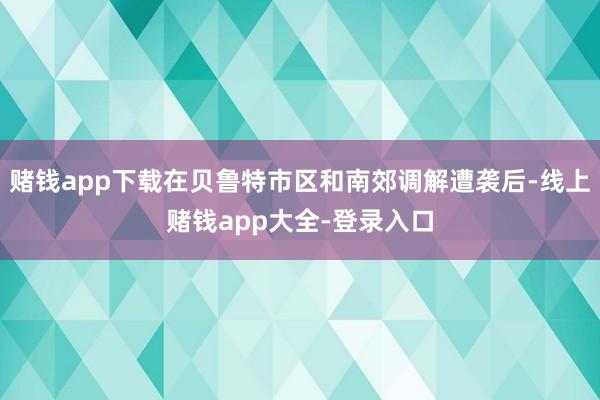 赌钱app下载在贝鲁特市区和南郊调解遭袭后-线上赌钱app大全-登录入口