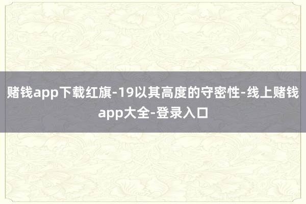 赌钱app下载红旗-19以其高度的守密性-线上赌钱app大全-登录入口