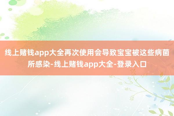 线上赌钱app大全再次使用会导致宝宝被这些病菌所感染-线上赌钱app大全-登录入口