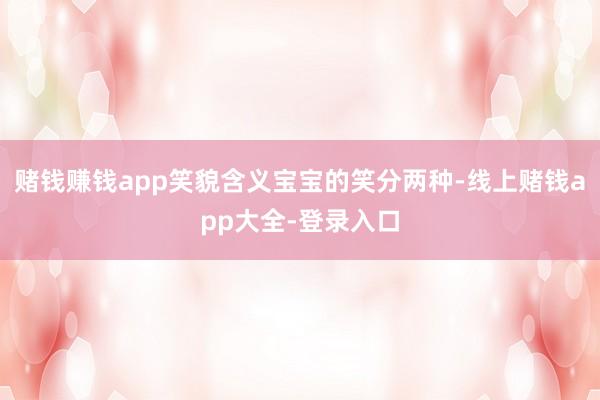 赌钱赚钱app笑貌含义宝宝的笑分两种-线上赌钱app大全-登录入口