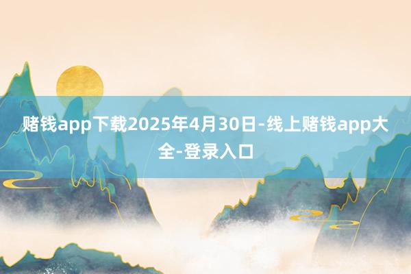赌钱app下载　　2025年4月30日-线上赌钱app大全-登录入口