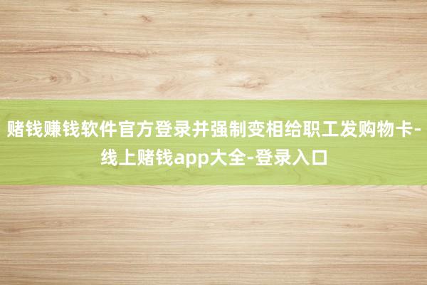 赌钱赚钱软件官方登录并强制变相给职工发购物卡-线上赌钱app大全-登录入口