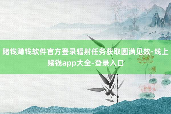 赌钱赚钱软件官方登录辐射任务获取圆满见效-线上赌钱app大全-登录入口