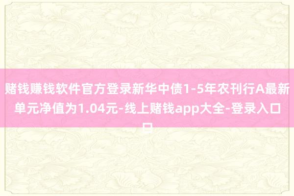 赌钱赚钱软件官方登录新华中债1-5年农刊行A最新单元净值为1.04元-线上赌钱app大全-登录入口