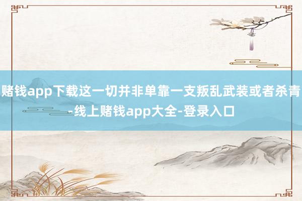 赌钱app下载这一切并非单靠一支叛乱武装或者杀青-线上赌钱app大全-登录入口
