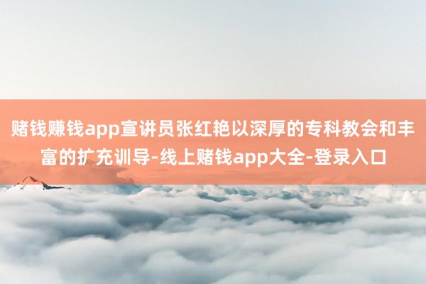 赌钱赚钱app宣讲员张红艳以深厚的专科教会和丰富的扩充训导-线上赌钱app大全-登录入口