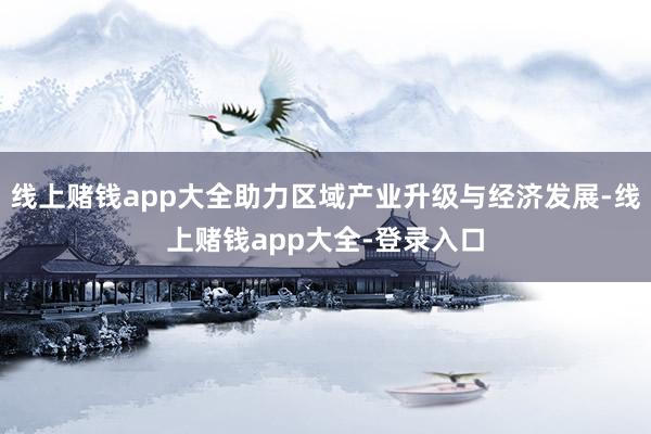 线上赌钱app大全助力区域产业升级与经济发展-线上赌钱app大全-登录入口