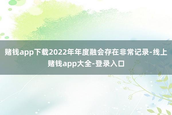 赌钱app下载2022年年度融会存在非常记录-线上赌钱app大全-登录入口