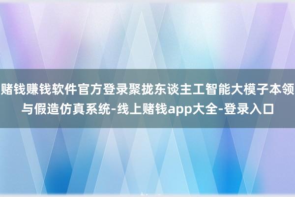 赌钱赚钱软件官方登录聚拢东谈主工智能大模子本领与假造仿真系统-线上赌钱app大全-登录入口