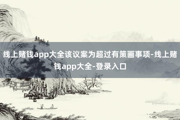 线上赌钱app大全该议案为超过有策画事项-线上赌钱app大全-登录入口