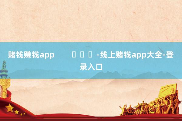 赌钱赚钱app        			-线上赌钱app大全-登录入口