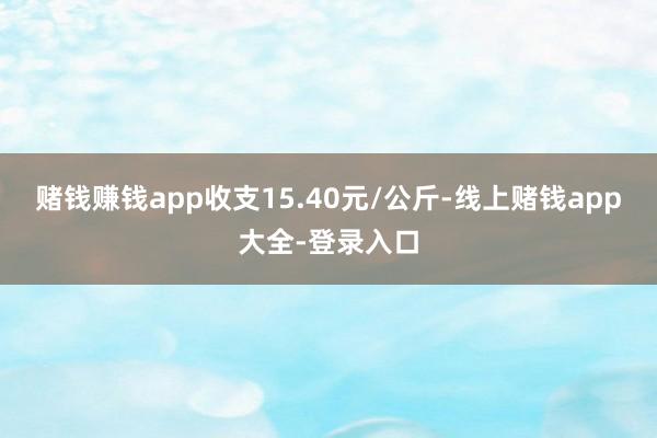 赌钱赚钱app收支15.40元/公斤-线上赌钱app大全-登录入口