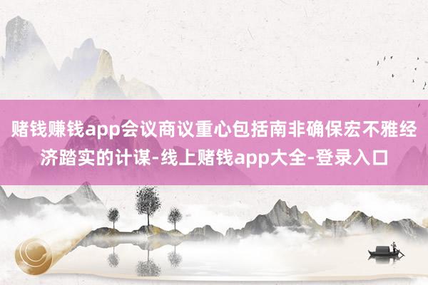 赌钱赚钱app会议商议重心包括南非确保宏不雅经济踏实的计谋-线上赌钱app大全-登录入口
