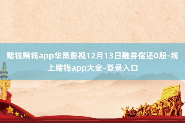 赌钱赚钱app华策影视12月13日融券偿还0股-线上赌钱app大全-登录入口