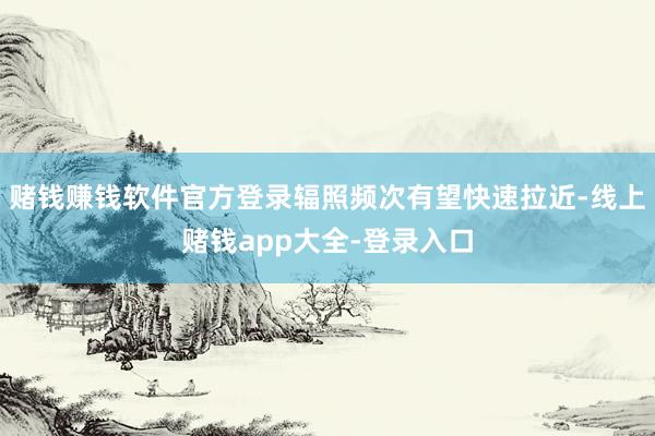 赌钱赚钱软件官方登录辐照频次有望快速拉近-线上赌钱app大全-登录入口