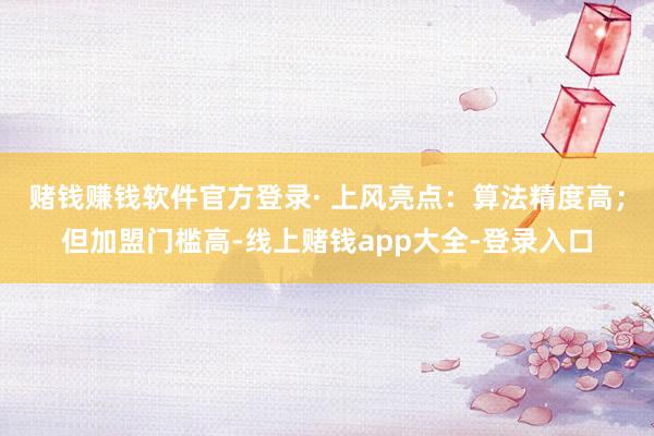 赌钱赚钱软件官方登录· 上风亮点:算法精度高;但加盟门槛高-线上赌钱app大全-登录入口