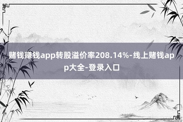 赌钱赚钱app转股溢价率208.14%-线上赌钱app大全-登录入口