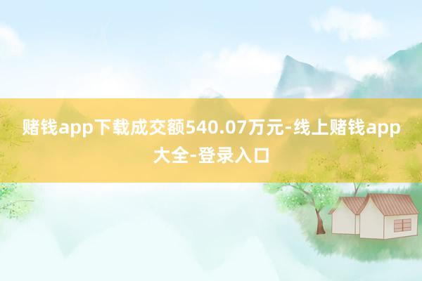 赌钱app下载成交额540.07万元-线上赌钱app大全-登录入口