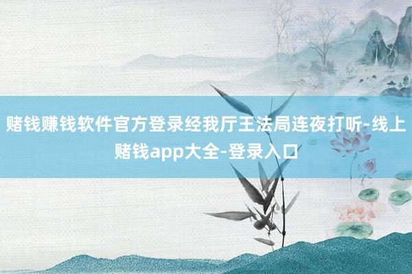 赌钱赚钱软件官方登录经我厅王法局连夜打听-线上赌钱app大全-登录入口