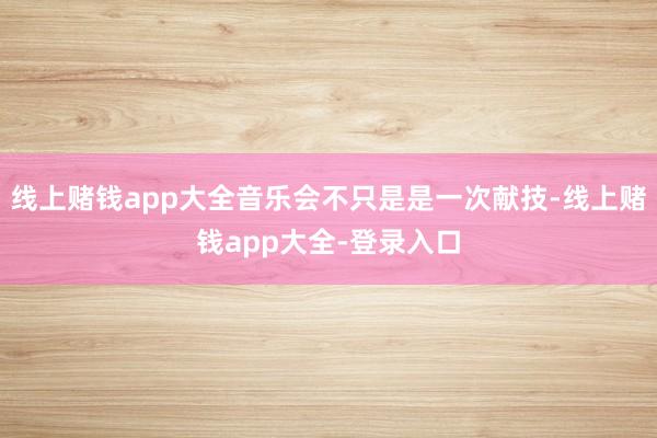 线上赌钱app大全音乐会不只是是一次献技-线上赌钱app大全-登录入口
