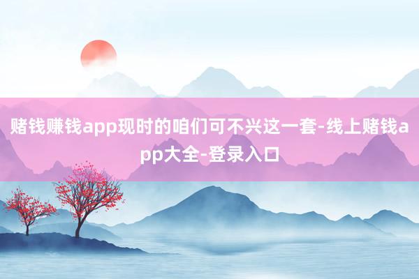 赌钱赚钱app现时的咱们可不兴这一套-线上赌钱app大全-登录入口