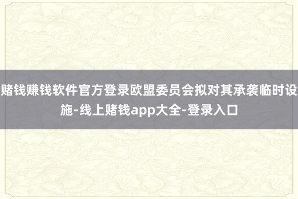赌钱赚钱软件官方登录欧盟委员会拟对其承袭临时设施-线上赌钱app大全-登录入口