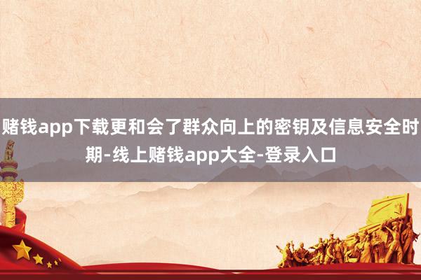 赌钱app下载更和会了群众向上的密钥及信息安全时期-线上赌钱app大全-登录入口