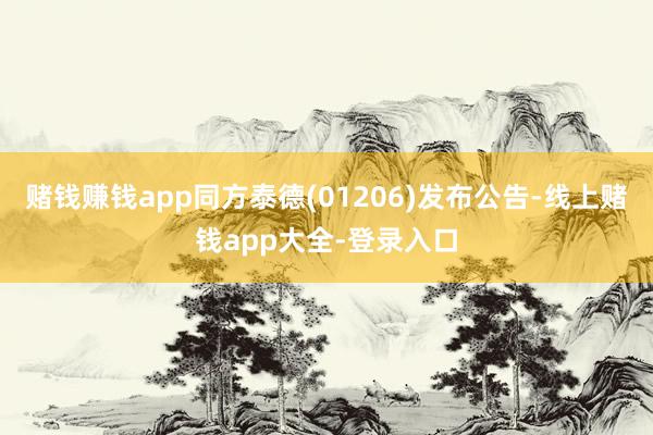赌钱赚钱app同方泰德(01206)发布公告-线上赌钱app大全-登录入口