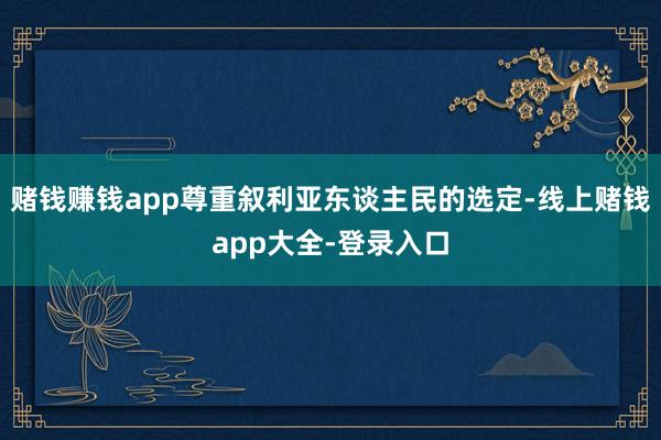 赌钱赚钱app尊重叙利亚东谈主民的选定-线上赌钱app大全-登录入口