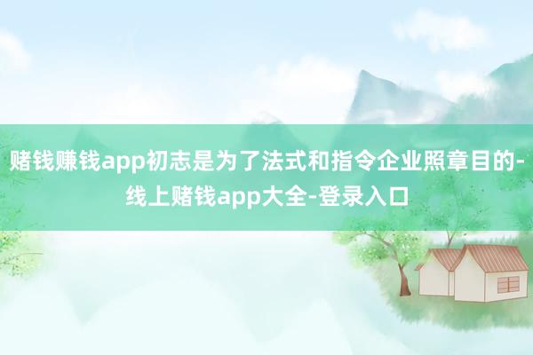 赌钱赚钱app初志是为了法式和指令企业照章目的-线上赌钱app大全-登录入口
