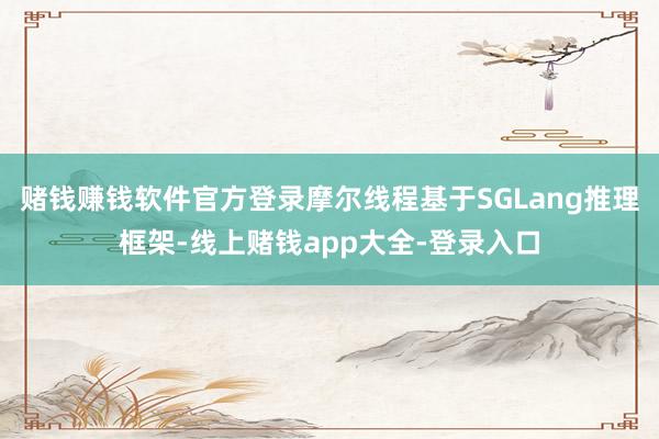 赌钱赚钱软件官方登录摩尔线程基于SGLang推理框架-线上赌钱app大全-登录入口