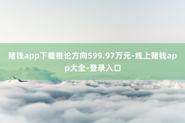 赌钱app下载推论方向599.97万元-线上赌钱app大全-登录入口