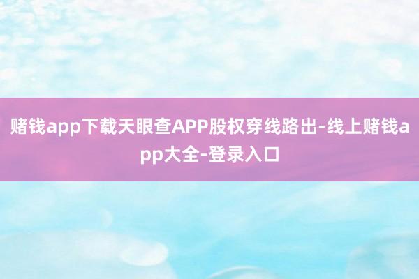 赌钱app下载天眼查APP股权穿线路出-线上赌钱app大全-登录入口