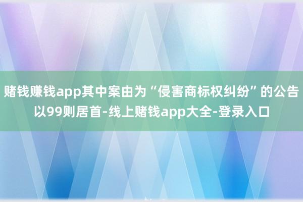 赌钱赚钱app其中案由为“侵害商标权纠纷”的公告以99则居首-线上赌钱app大全-登录入口